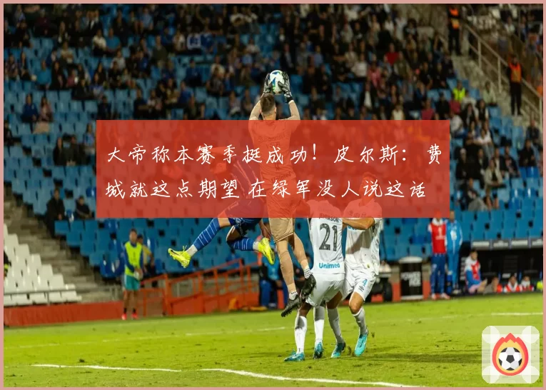 大帝称本赛季挺成功！皮尔斯：费城就这点期望 在绿军没人说这话