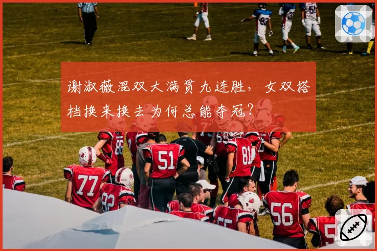 谢淑薇混双大满贯九连胜，女双搭档换来换去为何总能夺冠？