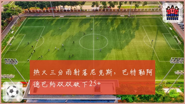 热火三分雨射落尼克斯，巴特勒阿德巴约双双砍下25+