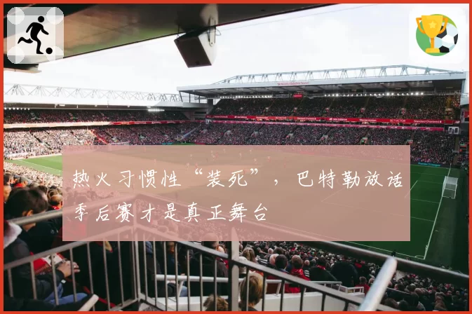 热火习惯性“装死”，巴特勒放话季后赛才是真正舞台