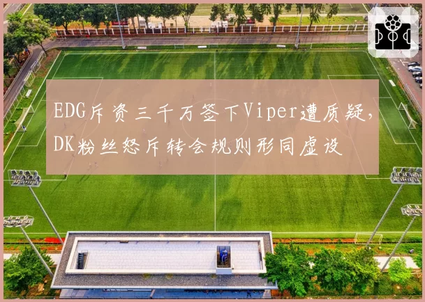 EDG斥资三千万签下Viper遭质疑,DK粉丝怒斥转会规则形同虚设