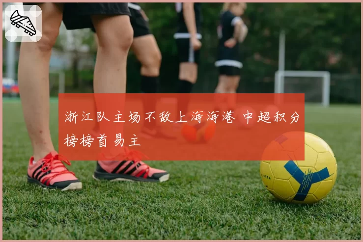 浙江队主场不敌上海海港 中超积分榜榜首易主