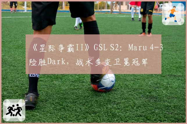 《星际争霸II》GSL S2：Maru 4-3险胜Dark，战术多变卫冕冠军