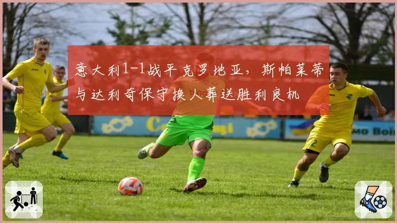 意大利1-1战平克罗地亚，斯帕莱蒂与达利奇保守换人葬送胜利良机