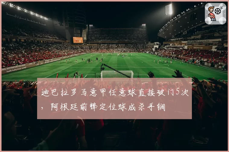 迪巴拉罗马意甲任意球直接破门5次,阿根廷前锋定位球成杀手锏
