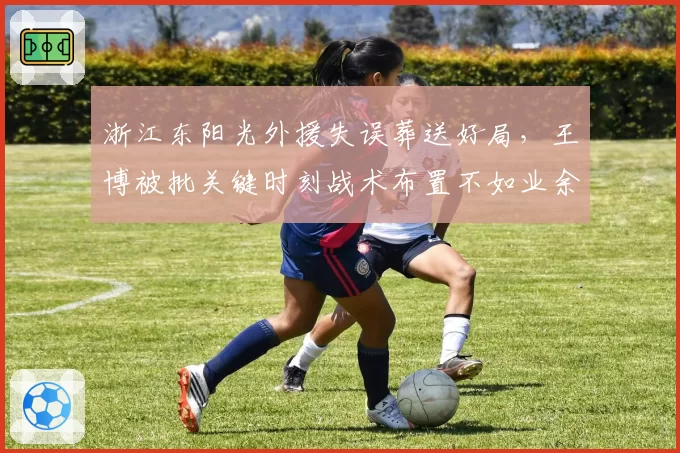 浙江东阳光外援失误葬送好局，王博被批关键时刻战术布置不如业余教练