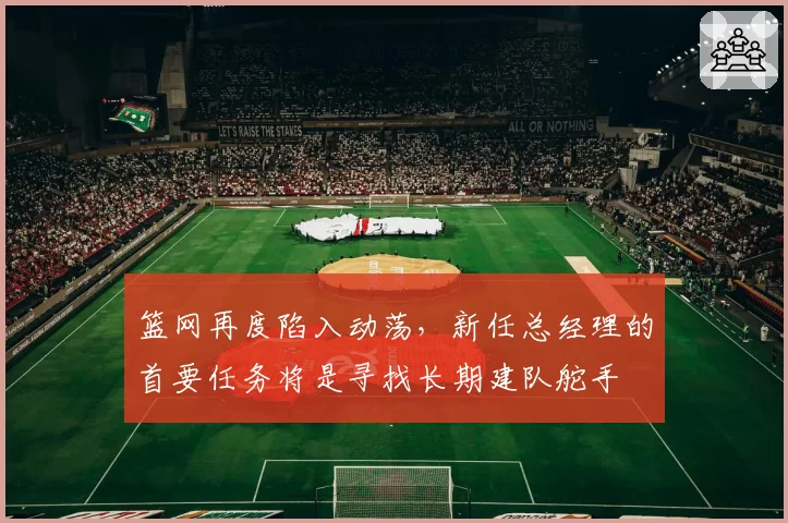 篮网再度陷入动荡，新任总经理的首要任务将是寻找长期建队舵手