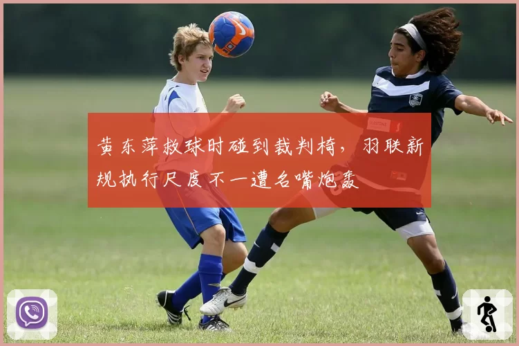 黄东萍救球时碰到裁判椅，羽联新规执行尺度不一遭名嘴炮轰