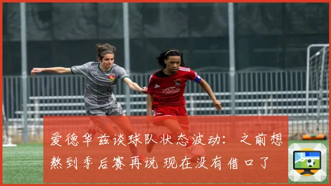 爱德华兹谈球队状态波动：之前想熬到季后赛再说 现在没有借口了