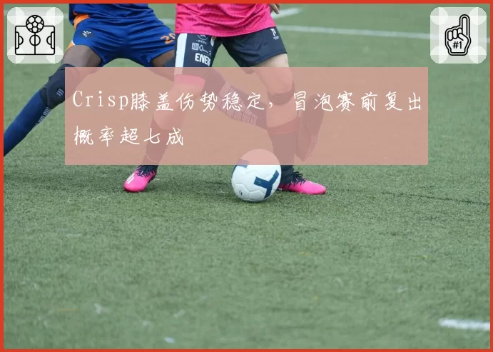 Crisp膝盖伤势稳定，冒泡赛前复出概率超七成