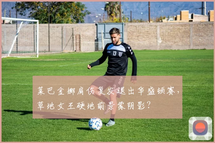 莱巴金娜肩伤复发退出华盛顿赛，草地女王硬地前景蒙阴影？