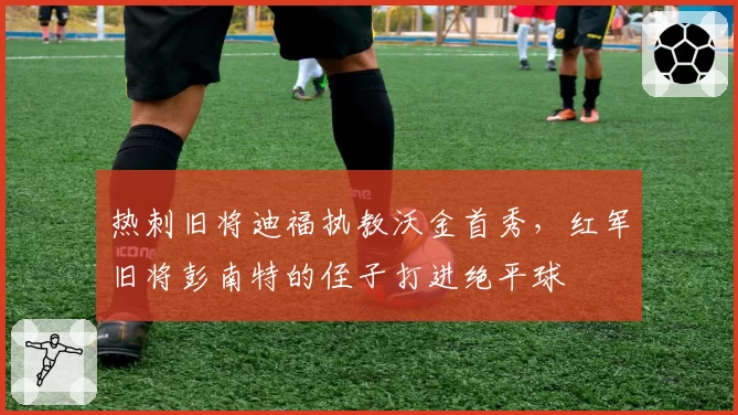 热刺旧将迪福执教沃金首秀,红军旧将彭南特的侄子打进绝平球