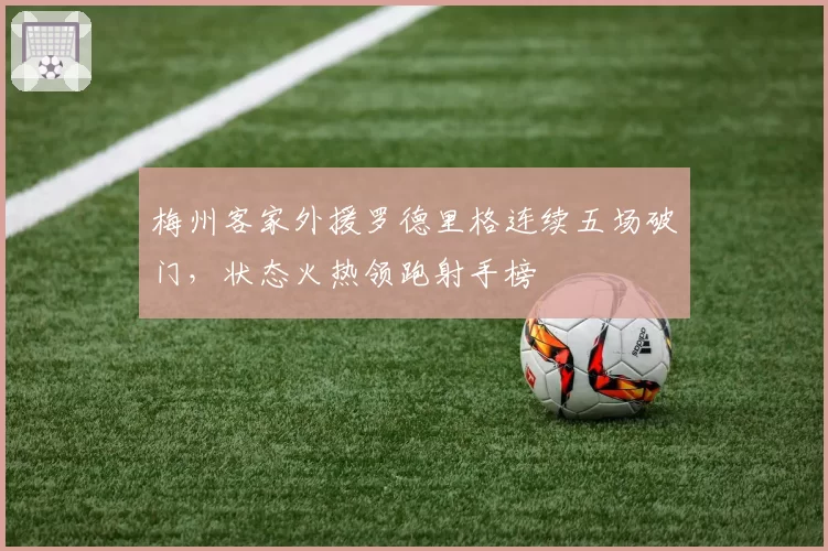 梅州客家外援罗德里格连续五场破门,状态火热领跑射手榜