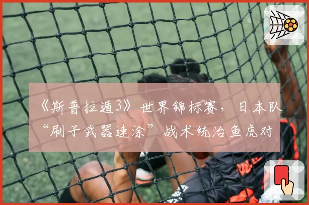 《斯普拉遁3》世界锦标赛，日本队“刷子武器速涂”战术统治鱼虎对战