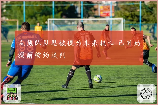 灰熊队贝恩被视为未来核心 已开始提前续约谈判