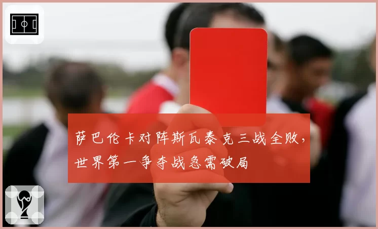萨巴伦卡对阵斯瓦泰克三战全败，世界第一争夺战急需破局