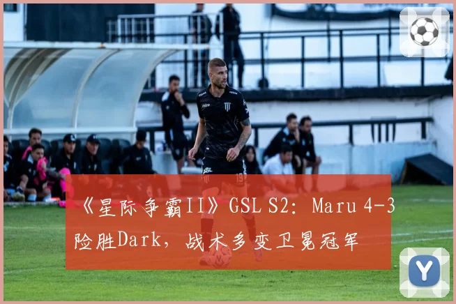 《星际争霸II》GSL S2：Maru 4-3险胜Dark，战术多变卫冕冠军