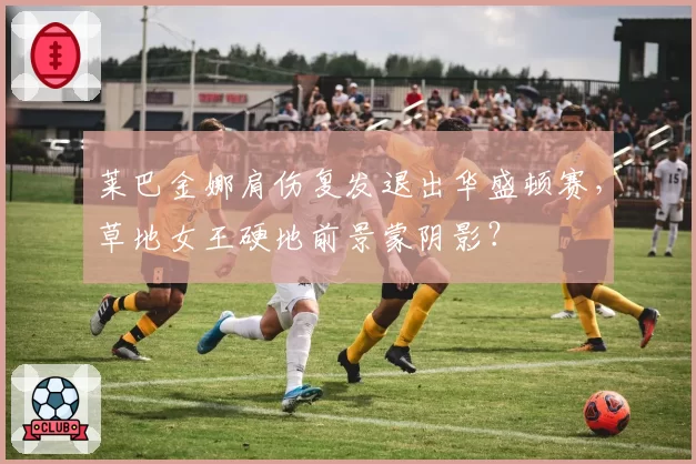 莱巴金娜肩伤复发退出华盛顿赛，草地女王硬地前景蒙阴影？