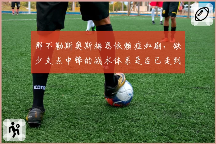 那不勒斯奥斯梅恩依赖症加剧，缺少支点中锋的战术体系是否已走到尽头？