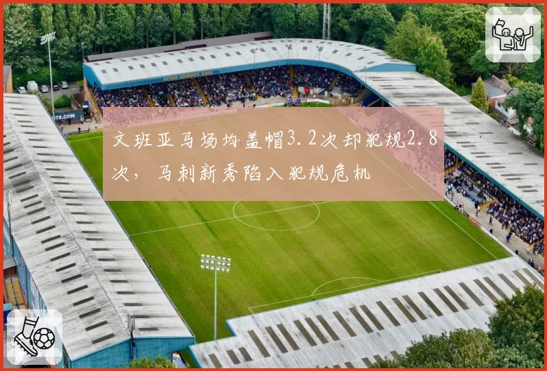 文班亚马场均盖帽3.2次却犯规2.8次，马刺新秀陷入犯规危机
