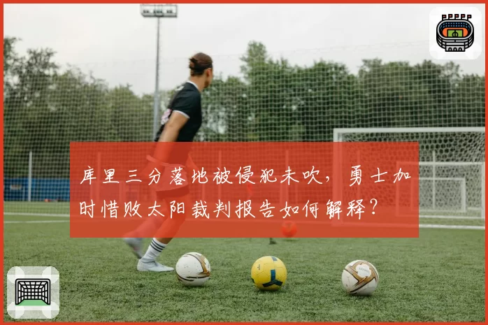 库里三分落地被侵犯未吹,勇士加时惜败太阳裁判报告如何解释?