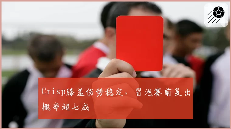 Crisp膝盖伤势稳定，冒泡赛前复出概率超七成
