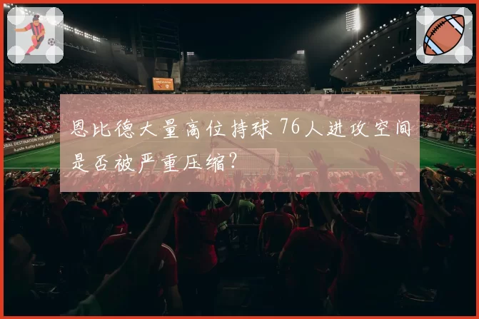 恩比德大量高位持球 76人进攻空间是否被严重压缩?