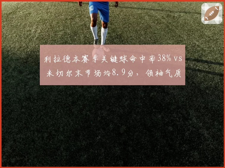 利拉德本赛季关键球命中率38% vs 米切尔末节场均8.9分，领袖气质对比鲜明