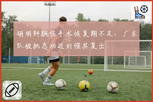 胡明轩腕伤手术恢复期不足,广东队被批急功近利催其复出
