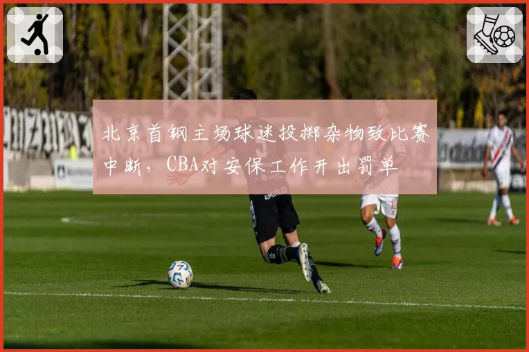 北京首钢主场球迷投掷杂物致比赛中断,CBA对安保工作开出罚单