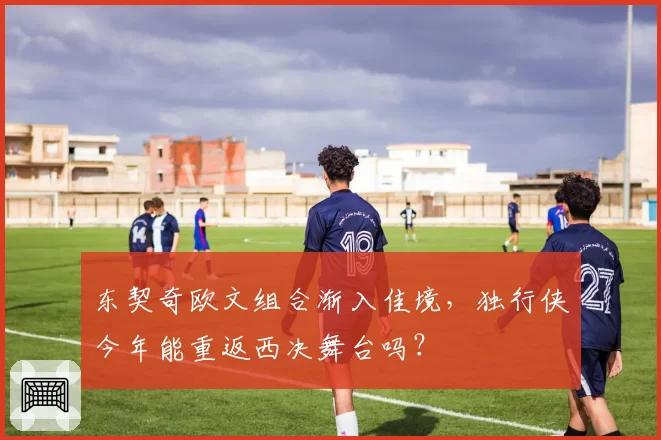 东契奇欧文组合渐入佳境，独行侠今年能重返西决舞台吗？