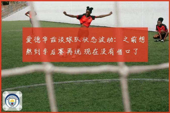 爱德华兹谈球队状态波动：之前想熬到季后赛再说 现在没有借口了