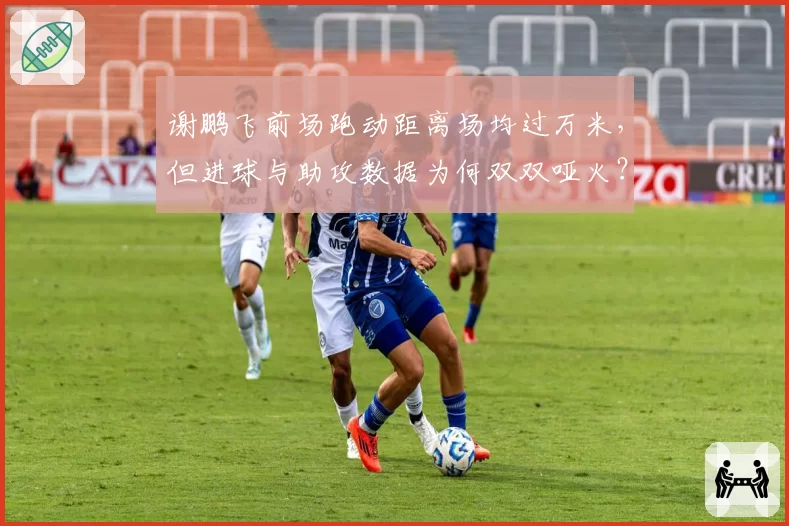 谢鹏飞前场跑动距离场均过万米，但进球与助攻数据为何双双哑火？