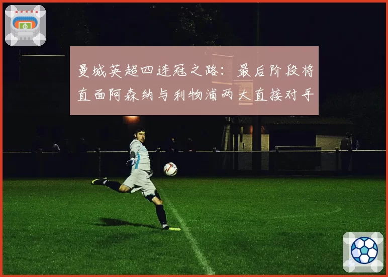 曼城英超四连冠之路:最后阶段将直面阿森纳与利物浦两大直接对手