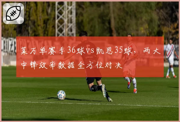 莱万单赛季36球vs凯恩35球,两大中锋效率数据全方位对决
