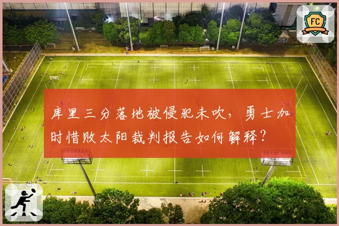 库里三分落地被侵犯未吹,勇士加时惜败太阳裁判报告如何解释?