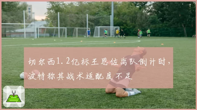 切尔西1.2亿标王恩佐离队倒计时，波特称其战术适配度不足