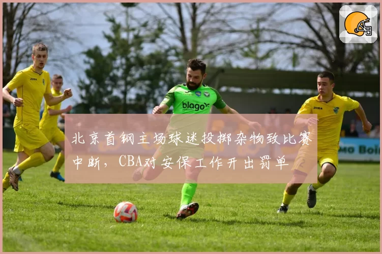 北京首钢主场球迷投掷杂物致比赛中断,CBA对安保工作开出罚单