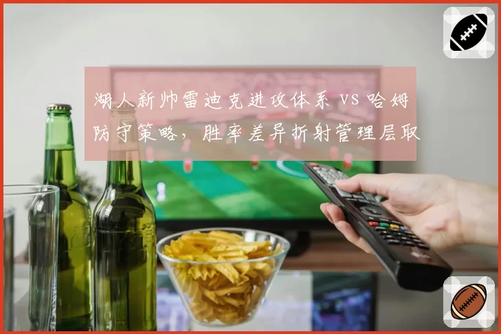 湖人新帅雷迪克进攻体系 vs 哈姆防守策略，胜率差异折射管理层取舍