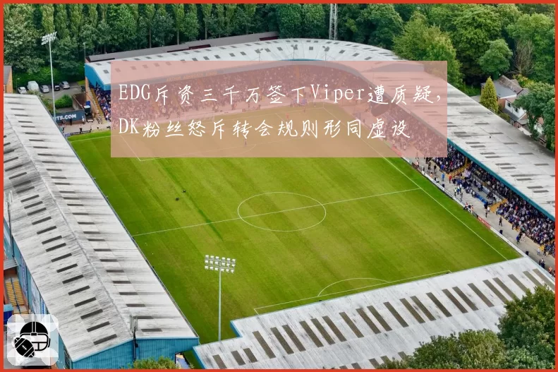 EDG斥资三千万签下Viper遭质疑,DK粉丝怒斥转会规则形同虚设