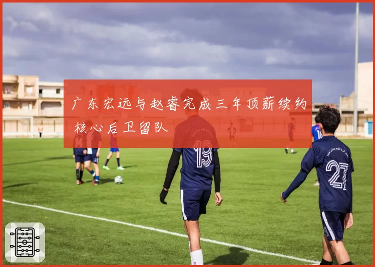 广东宏远与赵睿完成三年顶薪续约 核心后卫留队