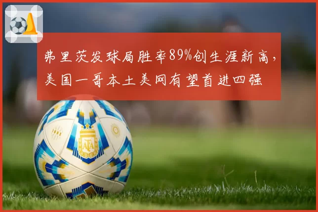 弗里茨发球局胜率89%创生涯新高，美国一哥本土美网有望首进四强