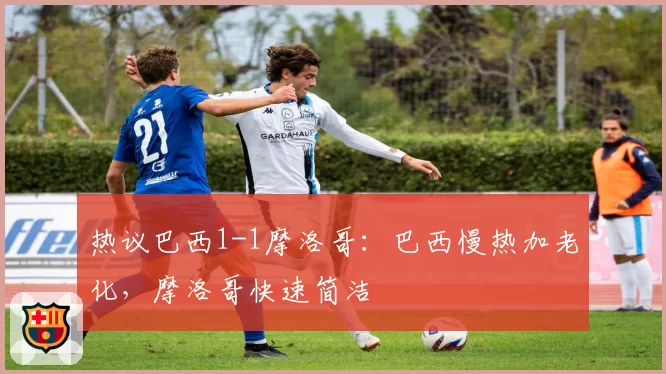 热议巴西1-1摩洛哥:巴西慢热加老化,摩洛哥快速简洁