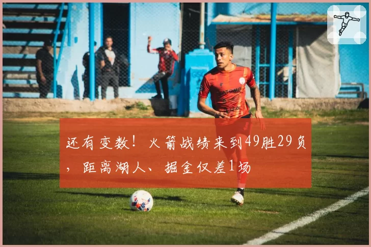 还有变数！火箭战绩来到49胜29负，距离湖人、掘金仅差1场