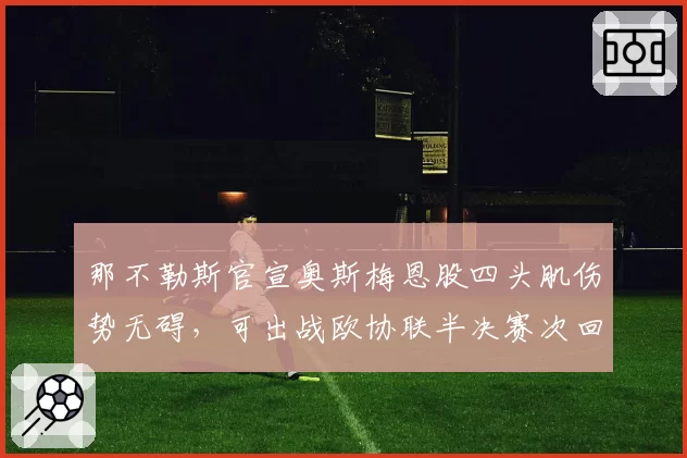 那不勒斯官宣奥斯梅恩股四头肌伤势无碍，可出战欧协联半决赛次回合