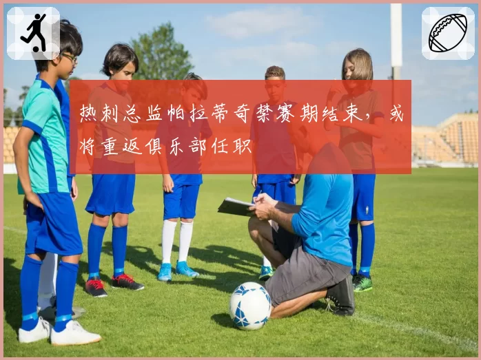 热刺总监帕拉蒂奇禁赛期结束,或将重返俱乐部任职