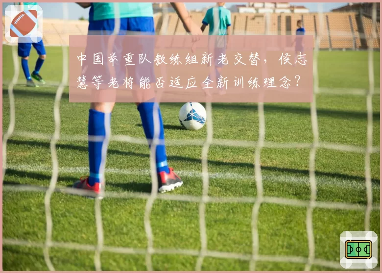 中国举重队教练组新老交替,侯志慧等老将能否适应全新训练理念?