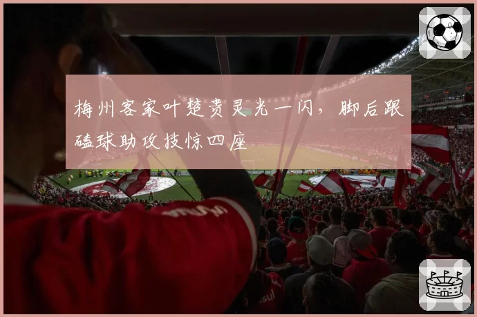 梅州客家叶楚贵灵光一闪,脚后跟磕球助攻技惊四座