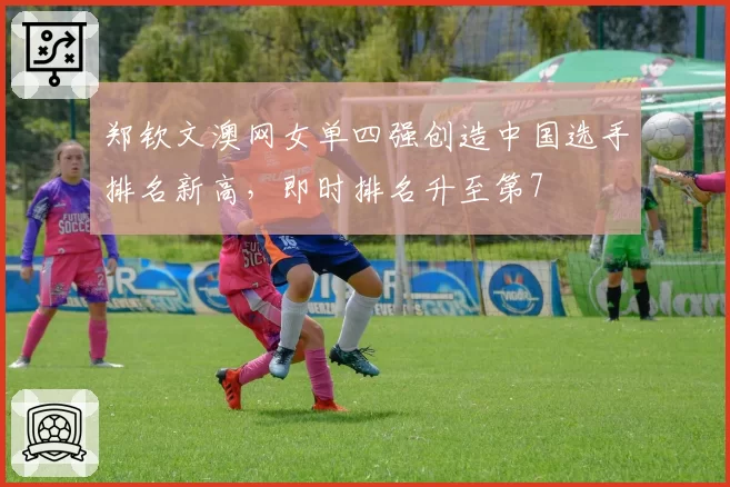 郑钦文澳网女单四强创造中国选手排名新高,即时排名升至第7