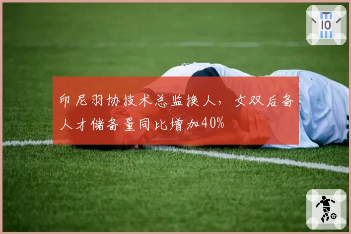 印尼羽协技术总监换人,女双后备人才储备量同比增加40%